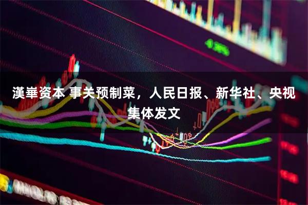 漢崋资本 事关预制菜，人民日报、新华社、央视集体发文