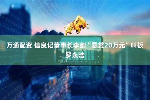 万通配资 信良记董事长李剑“悬赏20万元”叫板罗永浩