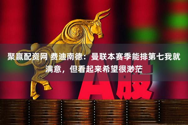 聚赢配资网 费迪南德：曼联本赛季能排第七我就满意，但看起来希望很渺茫