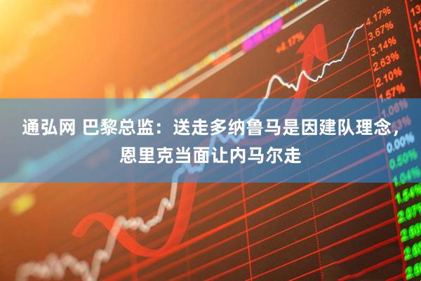 通弘网 巴黎总监：送走多纳鲁马是因建队理念，恩里克当面让内马尔走