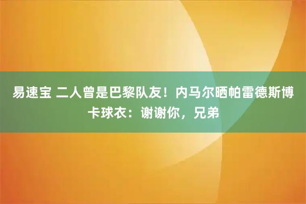 易速宝 二人曾是巴黎队友！内马尔晒帕雷德斯博卡球衣：谢谢你，兄弟