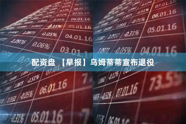 配资盘 【早报】乌姆蒂蒂宣布退役