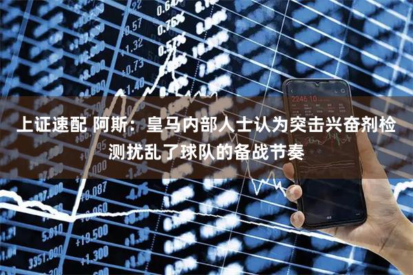 上证速配 阿斯：皇马内部人士认为突击兴奋剂检测扰乱了球队的备战节奏