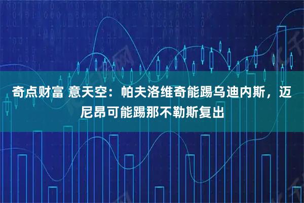 奇点财富 意天空：帕夫洛维奇能踢乌迪内斯，迈尼昂可能踢那不勒斯复出