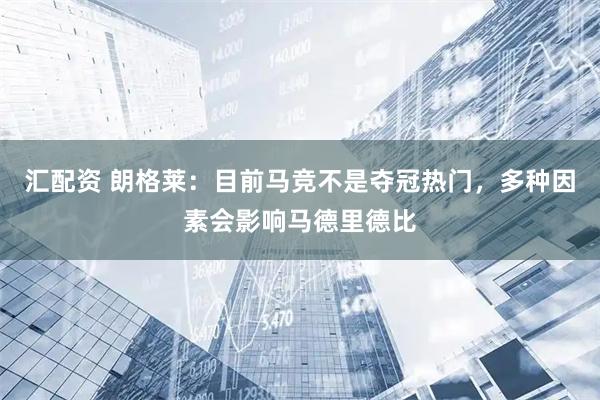 汇配资 朗格莱：目前马竞不是夺冠热门，多种因素会影响马德里德比