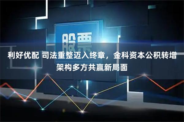 利好优配 司法重整迈入终章，金科资本公积转增架构多方共赢新局面