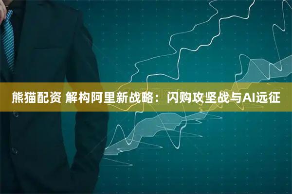 熊猫配资 解构阿里新战略：闪购攻坚战与AI远征