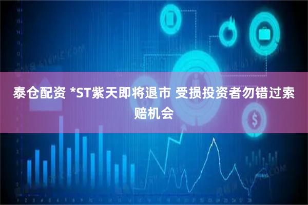 泰仓配资 *ST紫天即将退市 受损投资者勿错过索赔机会