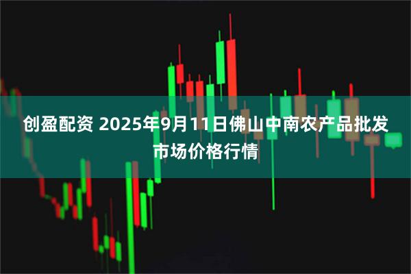 创盈配资 2025年9月11日佛山中南农产品批发市场价格行情