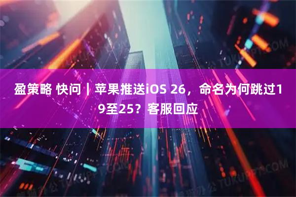盈策略 快问｜苹果推送iOS 26，命名为何跳过19至25？客服回应