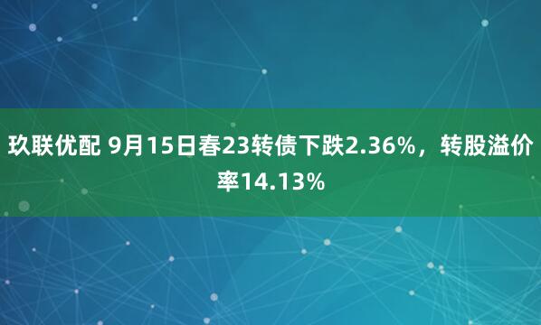玖联优配 9月15日春23转债下跌2.36%，转股溢价率14.13%