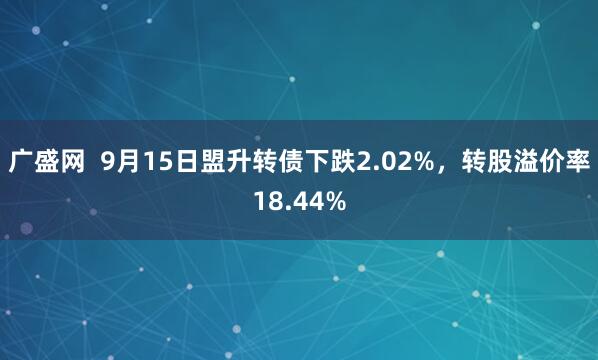 广盛网  9月15日盟升转债下跌2.02%，转股溢价率18.44%