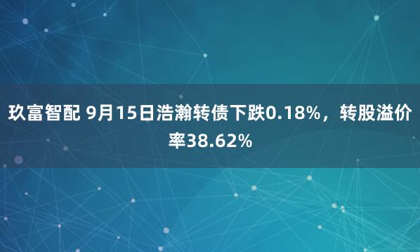 玖富智配 9月15日浩瀚转债下跌0.18%，转股溢价率38.62%