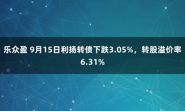 乐众盈 9月15日利扬转债下跌3.05%，转股溢价率6.31%