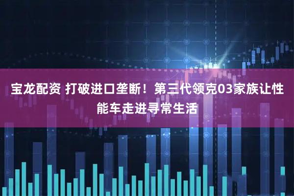宝龙配资 打破进口垄断！第三代领克03家族让性能车走进寻常生活