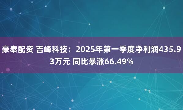 豪泰配资 吉峰科技：2025年第一季度净利润435.93万元 同比暴涨66.49%