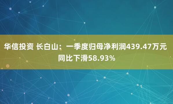 华信投资 长白山：一季度归母净利润439.47万元 同比下滑58.93%