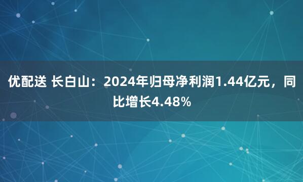 优配送 长白山：2024年归母净利润1.44亿元，同比增长4.48%