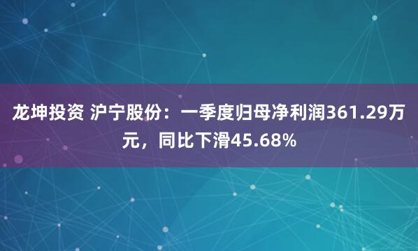 龙坤投资 沪宁股份：一季度归母净利润361.29万元，同比下滑45.68%