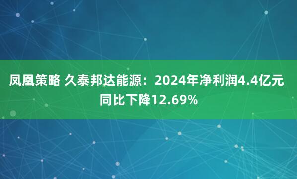 凤凰策略 久泰邦达能源：2024年净利润4.4亿元 同比下降12.69%