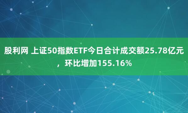 股利网 上证50指数ETF今日合计成交额25.78亿元，环比增加155.16%
