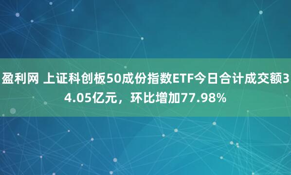 盈利网 上证科创板50成份指数ETF今日合计成交额34.05亿元，环比增加77.98%