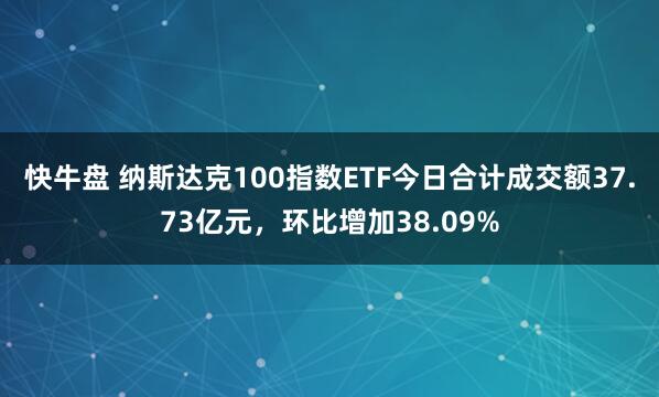 快牛盘 纳斯达克100指数ETF今日合计成交额37.73亿元，环比增加38.09%