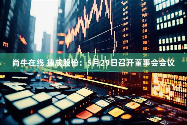 尚牛在线 捷成股份：5月29日召开董事会会议