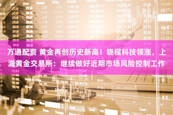 万通配资 黄金再创历史新高！晓程科技领涨，上海黄金交易所：继续做好近期市场风险控制工作