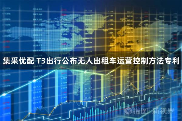 集采优配 T3出行公布无人出租车运营控制方法专利