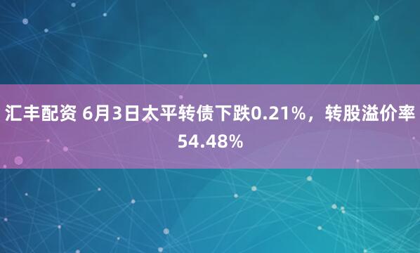 汇丰配资 6月3日太平转债下跌0.21%，转股溢价率54.48%