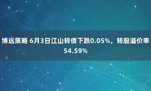 博远策略 6月3日江山转债下跌0.05%，转股溢价率54.59%