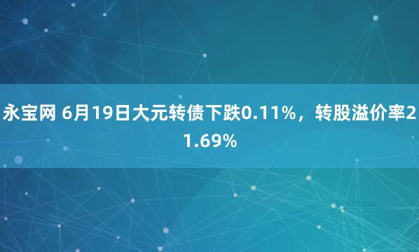 永宝网 6月19日大元转债下跌0.11%，转股溢价率21.69%