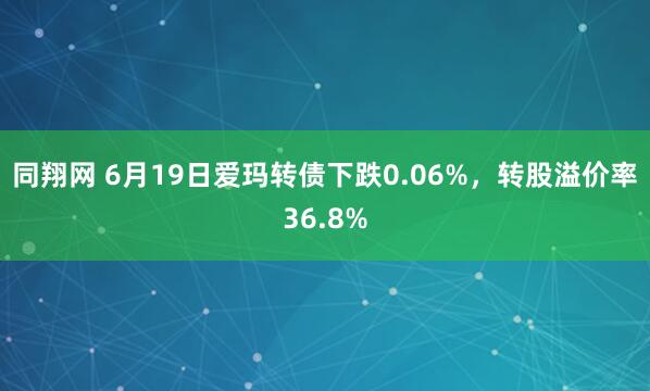 同翔网 6月19日爱玛转债下跌0.06%，转股溢价率36.8%