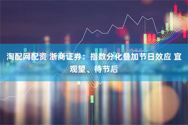 淘配网配资 浙商证券：指数分化叠加节日效应 宜观望、待节后