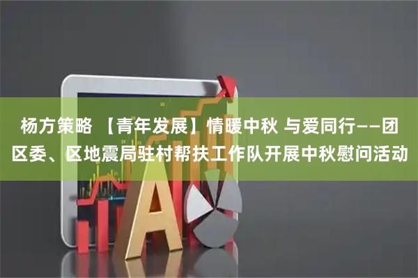 杨方策略 【青年发展】情暖中秋 与爱同行——团区委、区地震局驻村帮扶工作队开展中秋慰问活动