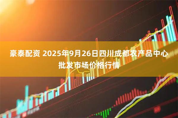 豪泰配资 2025年9月26日四川成都农产品中心批发市场价格行情