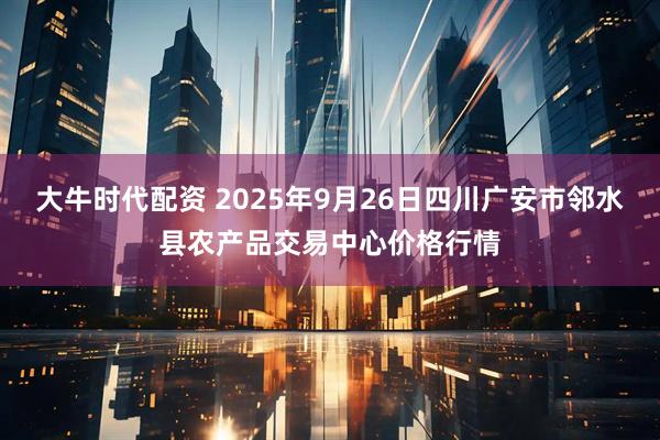 大牛时代配资 2025年9月26日四川广安市邻水县农产品交易中心价格行情