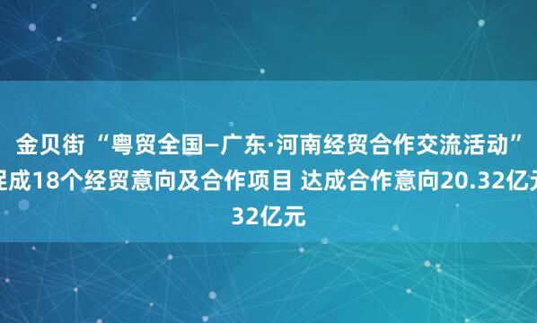 金贝街 “粤贸全国—广东·河南经贸合作交流活动”促成18个经贸意向及合作项目 达成合作意向20.32亿元