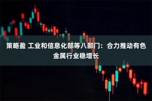 策略盈 工业和信息化部等八部门：合力推动有色金属行业稳增长