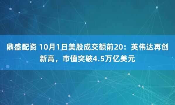 鼎盛配资 10月1日美股成交额前20：英伟达再创新高，市值突破4.5万亿美元
