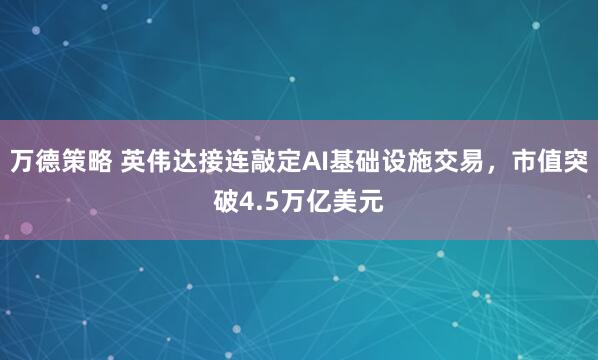 万德策略 英伟达接连敲定AI基础设施交易，市值突破4.5万亿美元