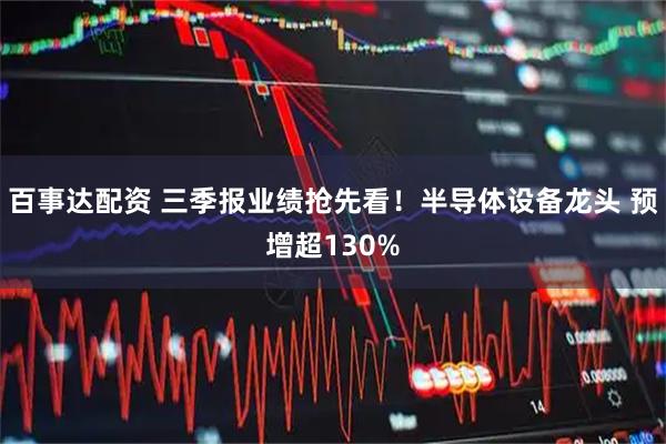 百事达配资 三季报业绩抢先看！半导体设备龙头 预增超130%
