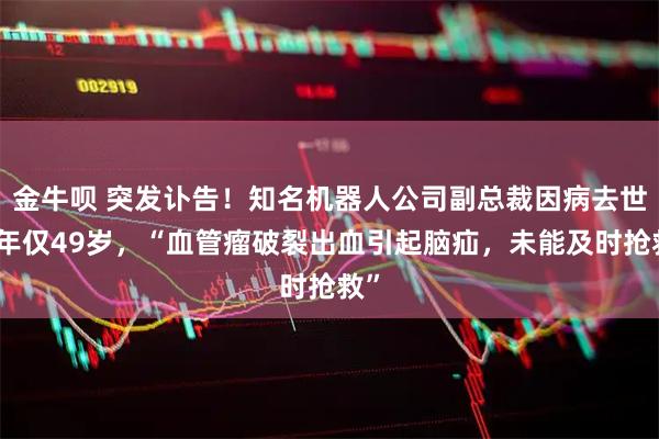 金牛呗 突发讣告！知名机器人公司副总裁因病去世，年仅49岁，“血管瘤破裂出血引起脑疝，未能及时抢救”