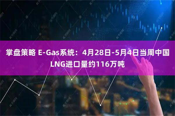 掌盘策略 E-Gas系统：4月28日-5月4日当周中国LNG进口量约116万吨