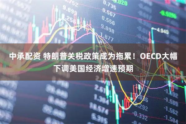 中承配资 特朗普关税政策成为拖累！OECD大幅下调美国经济增速预期