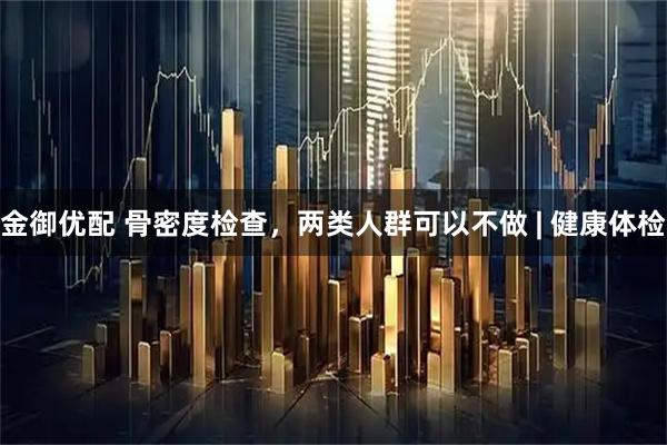 金御优配 骨密度检查，两类人群可以不做 | 健康体检