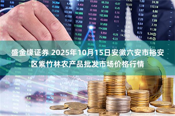 盛金缘证券 2025年10月15日安徽六安市裕安区紫竹林农产品批发市场价格行情