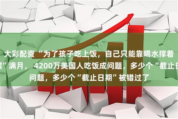 大彩配资 “为了孩子吃上饭，自己只能靠喝水撑着”！政府“停摆”满月， 4200万美国人吃饭成问题，多少个“截止日期”被错过了