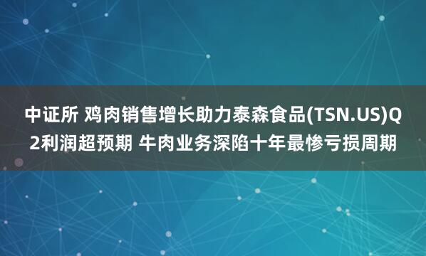 中证所 鸡肉销售增长助力泰森食品(TSN.US)Q2利润超预期 牛肉业务深陷十年最惨亏损周期